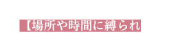 場所や時間に縛られ